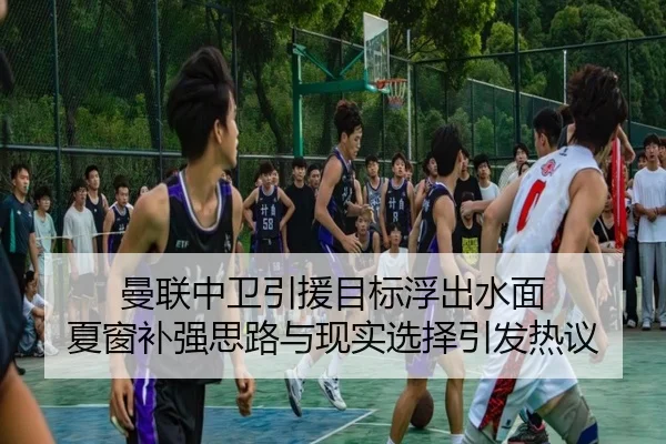 曼联中卫引援目标浮出水面 夏窗补强思路与现实选择引发热议