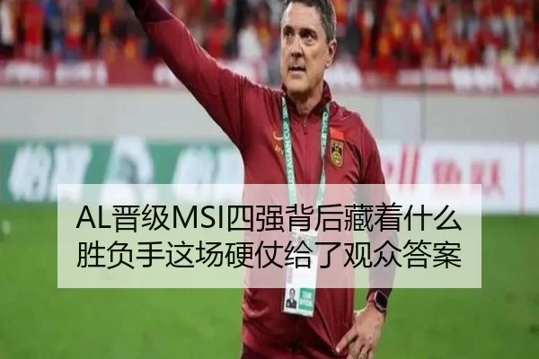 AL晋级MSI四强背后藏着什么胜负手这场硬仗给了观众答案